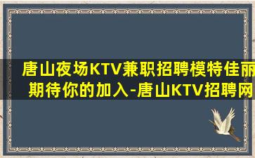 唐山夜场KTV兼职招聘模特佳丽期待你的加入-唐山KTV招聘网收入稳定每一天都过的精彩