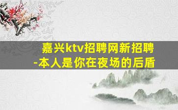 嘉兴ktv招聘网新招聘-本人是你在夜场的后盾